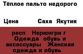 Тёплое пальто недорого › Цена ­ 800 - Саха (Якутия) респ., Нерюнгри г. Одежда, обувь и аксессуары » Женская одежда и обувь   